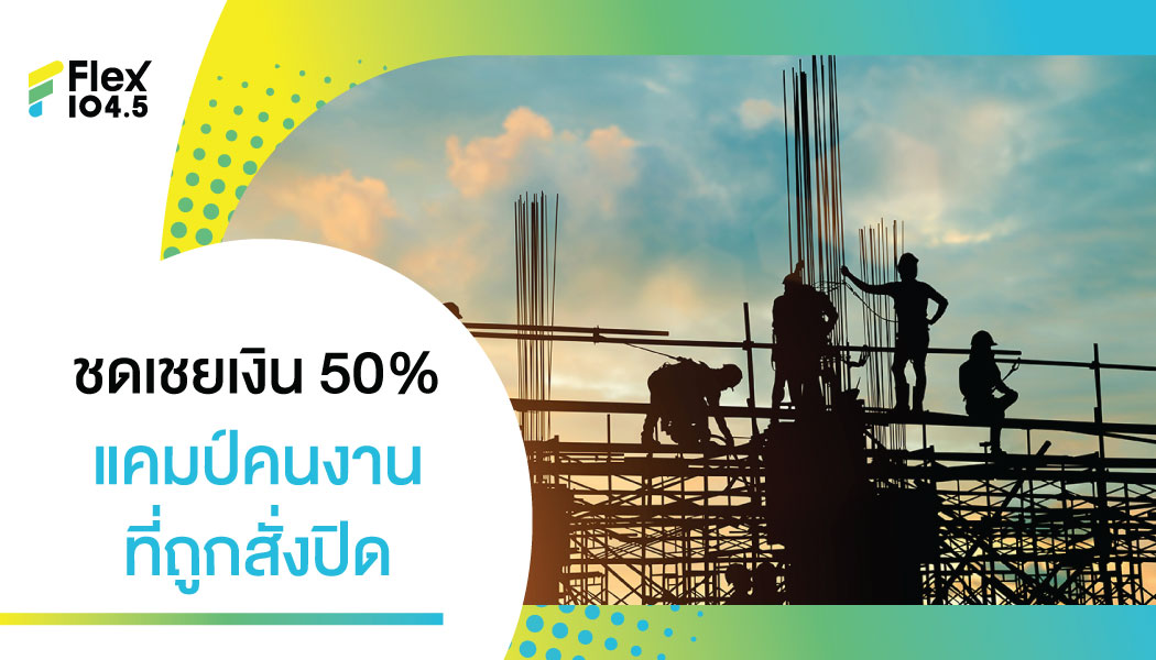 เยียวยาปิดแคมป์ ชดเชยเงินสด 50% ของค่าจ้าง พร้อมดูแลอาหารทุกมื้อ