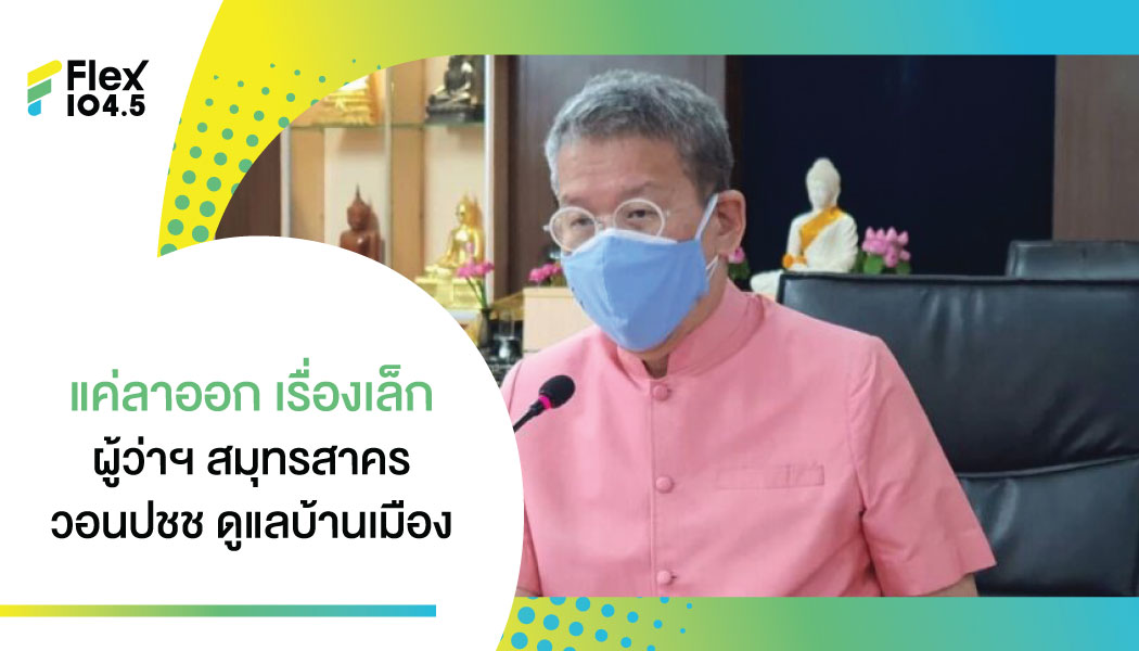 ผู้ว่าฯ ปู บอกไม่ท้อกับงานที่สมุทรสาคร วอนประชาชนร่วมกันทำงาน เรื่องลาออกแค่ “จิ๊บจ๊อย”