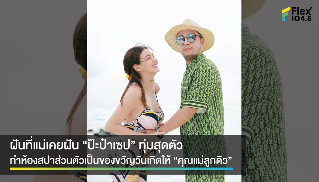 ฝันที่แม่เคยฝัน “ป๊ะป๋าเซป” จัดให้ “คุณแม่ลูกดิว” ของขวัญวันเกิดเป็น สปาส่วนตัวไปเลยจ้า!