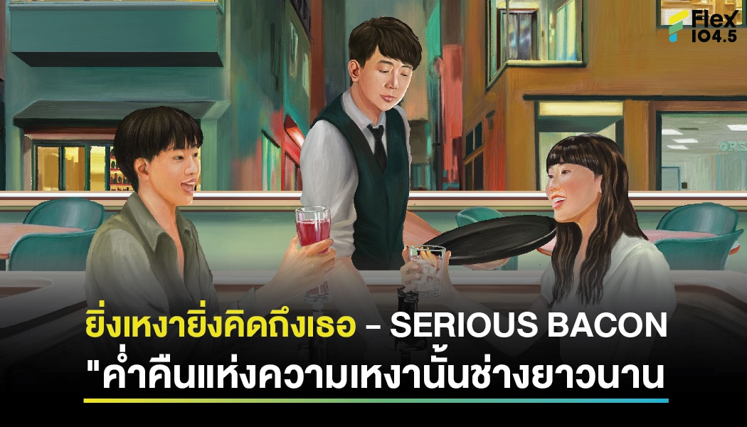 ยิ่งเหงายิ่งคิดถึงเธอ – SERIOUS BACON “ค่ำคืนแห่งความเหงานั้นช่างยาวนาน”