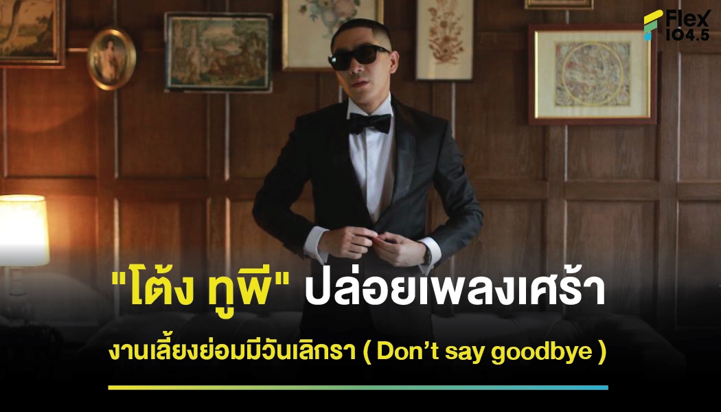 “โต้ง ทูพี” ปล่อยเพลงเศร้า งานเลี้ยงย่อมมีวันเลิกรา ( Don’t say goodbye )