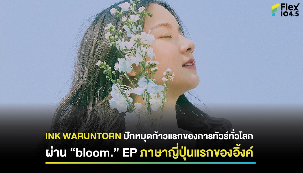 INK WARUNTORN ปักหมุดก้าวแรกของการทัวร์ทั่วโลก ผ่าน “bloom.” EP ภาษาญี่ปุ่นแรกของอิ้งค์