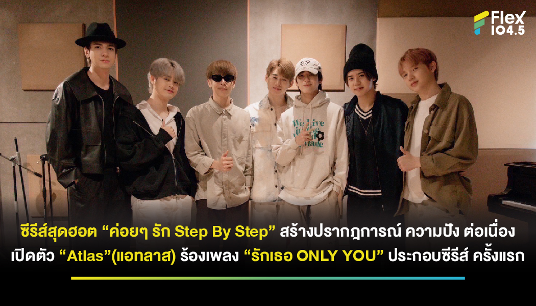 ซีรีส์สุดฮอต “ค่อยๆ รัก Step By Step” สร้างปรากฎการณ์ ความปัง ต่อเนื่อง เปิดตัว “Atlas”(แอทลาส) ร้องเพลง “รักเธอ ONLY YOU” ประกอบซีรีส์ ครั้งแรก