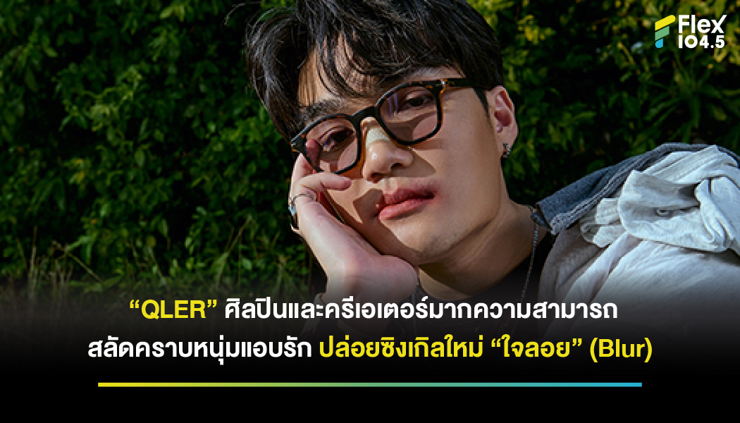 สลัดคราบหนุ่มแอบรัก “QLER” ศิลปินและครีเอเตอร์มากความสามารถ ปล่อยซิงเกิลใหม่ “ใจลอย” (Blur) พูดแทนความรู้สึกของคนคิดมาก